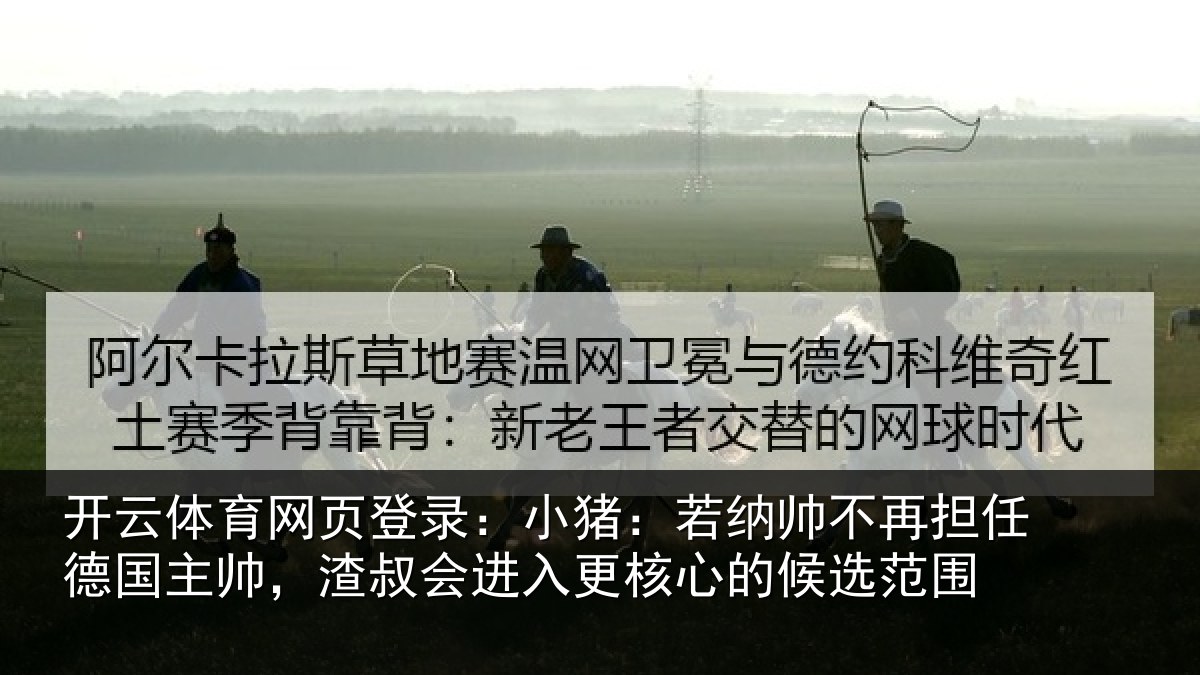 开云体育网页登录:小猪:若纳帅不再担任德国主帅,渣叔会进入更核心的候选范围
