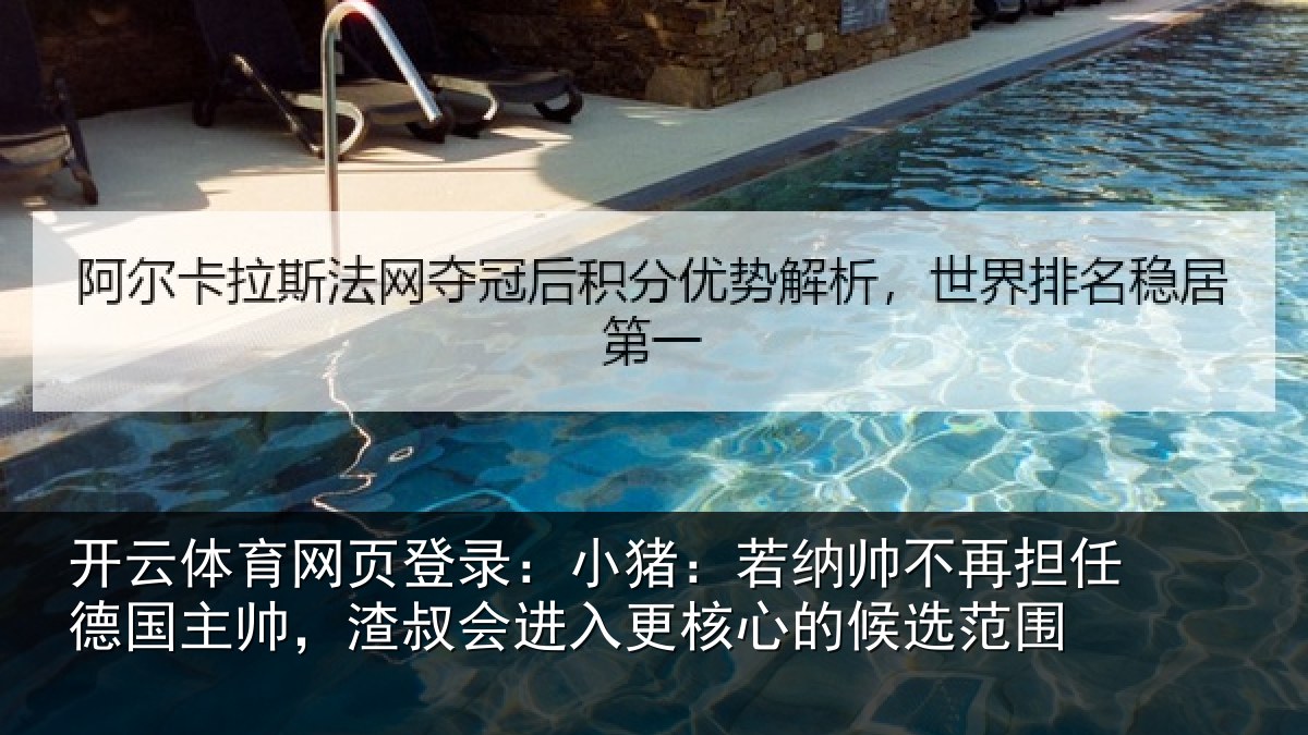 开云体育网页登录:小猪:若纳帅不再担任德国主帅,渣叔会进入更核心的候选范围