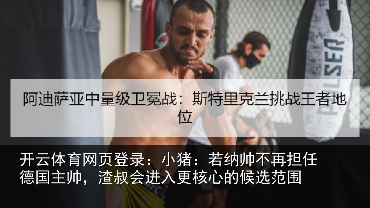 开云体育网页登录：小猪：若纳帅不再担任德国主帅，渣叔会进入更核心的候选范围
