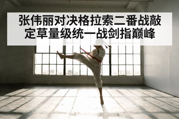 张伟丽对决格拉索二番战敲定草量级统一战剑指巅峰