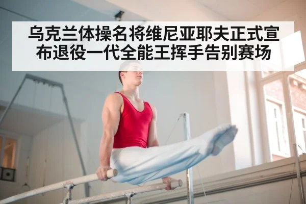 乌克兰体操名将维尼亚耶夫正式宣布退役一代全能王挥手告别赛场