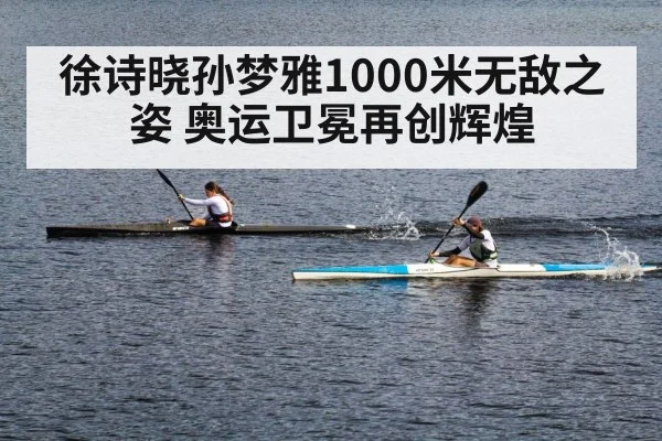 徐诗晓孙梦雅1000米无敌之姿 奥运卫冕再创辉煌
