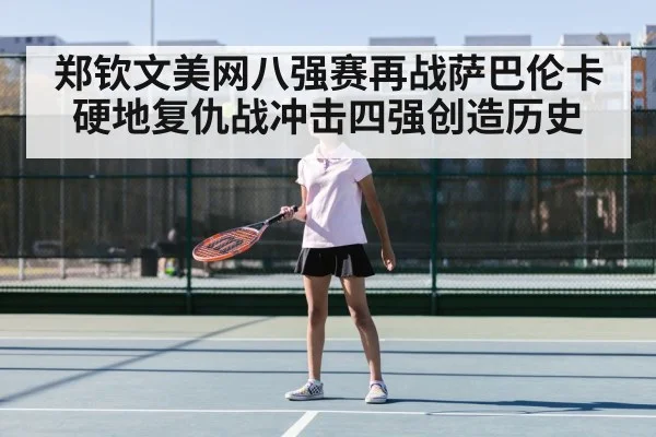 郑钦文美网八强赛再战萨巴伦卡 硬地复仇战冲击四强创造历史