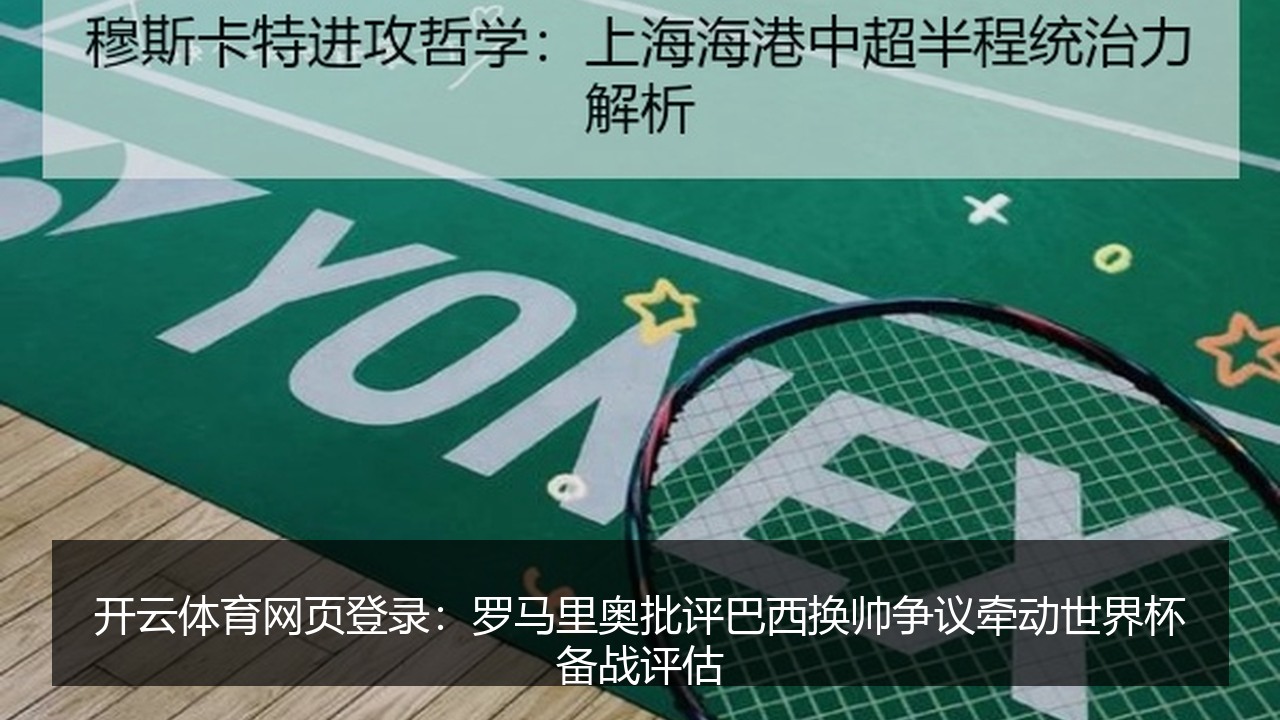 开云体育网页登录：罗马里奥批评巴西换帅争议牵动世界杯备战评估